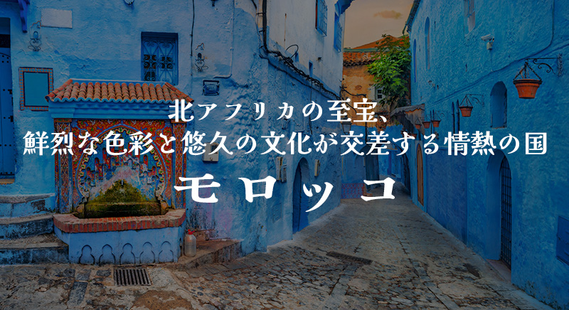 北アフリカの至宝、鮮烈な色彩と悠久の文化が交差する情熱の国 モロッコ