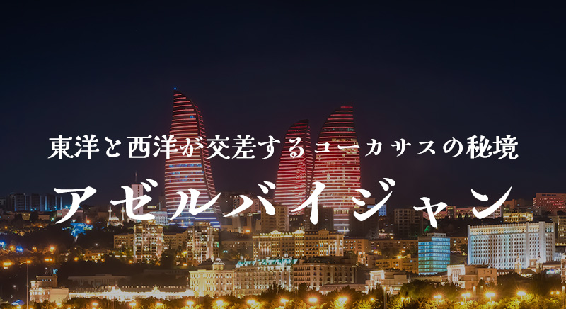 東洋と西洋が交差するコーカサスの秘境 アゼルバイジャン